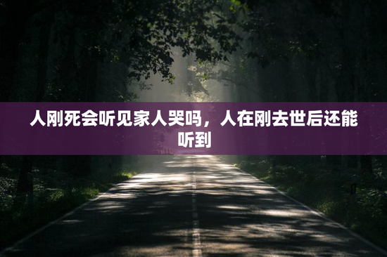 人刚死会听见家人哭吗，人在刚去世后还能听到