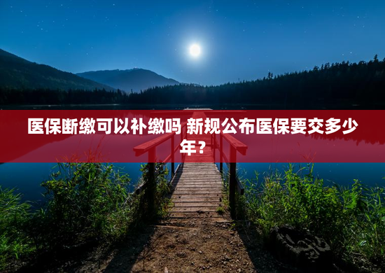 医保断缴可以补缴吗 新规公布医保要交多少年？