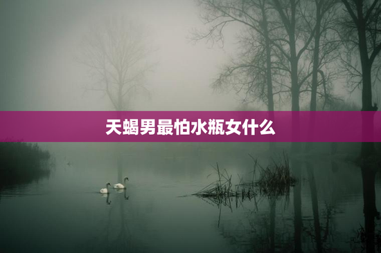 天蝎男最怕水瓶女什么