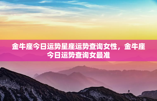 金牛座今日运势星座运势查询女性，金牛座今日运势查询女最准
