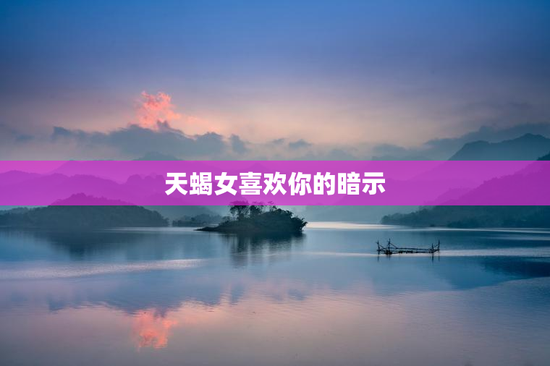 天蝎女喜欢你的暗示