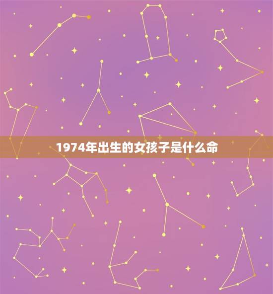 1974年出生的女孩子是什么命(命理介绍命运如何)
