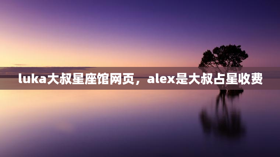 luka大叔星座馆网页，alex是大叔占星收费