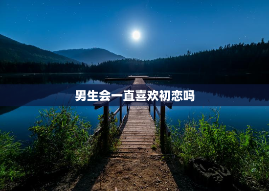 男生会一直喜欢初恋吗