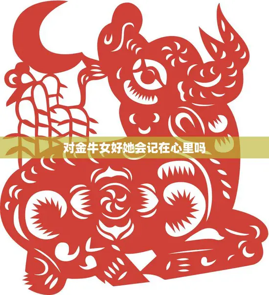 对金牛女好她会记在心里吗(如何让金牛女永远铭记你的好)