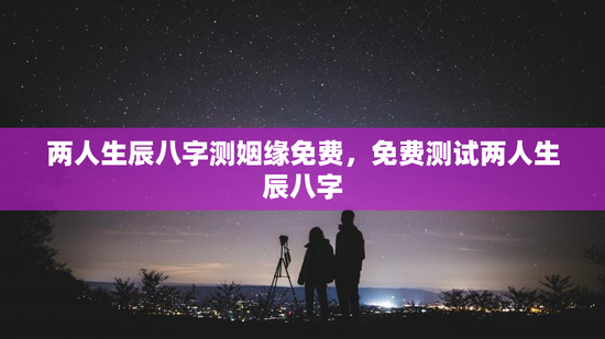 两人生辰八字测姻缘免费，免费测试两人生辰八字