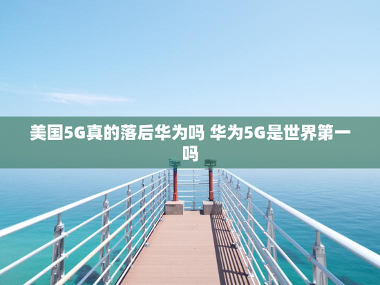 美国5G真的落后华为吗 华为5G是世界第一吗