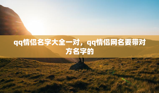 qq情侣名字大全一对，qq情侣网名要带对方名字的