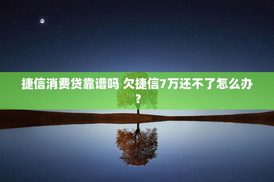 捷信消费贷靠谱吗 欠捷信7万还不了怎么办？