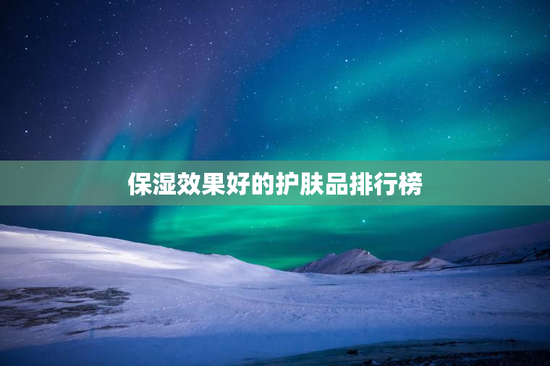 保湿效果好的护肤品排行榜