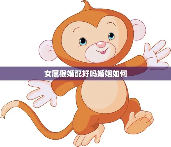 女属猴婚配好吗婚姻如何(解析女属猴的婚姻运势)