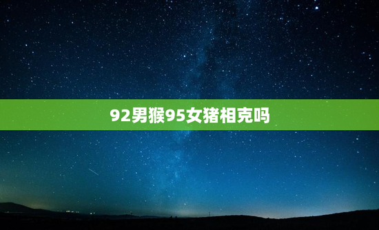 92男猴95女猪相克吗，属猪女能管得住属猴男吗