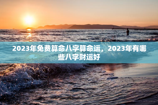 2023年免费算命八字算命运，2023年有哪些八字财运好