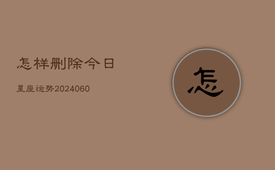 怎样删除今日星座运势(20240605)