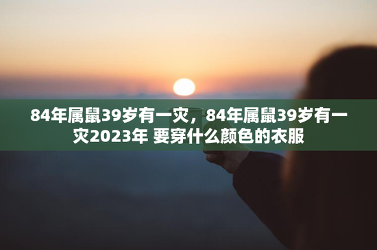84年属鼠39岁有一灾，84年属鼠39岁有一灾2023年 要穿什么颜色的衣服