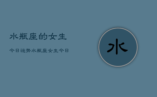 水瓶座的女生今日运势，水瓶座女生今日运势查询