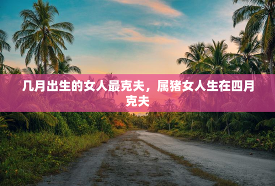 几月出生的女人最克夫，属猪女人生在四月克夫