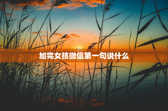 加完女孩微信第一句说什么