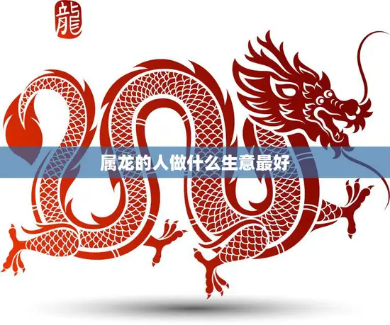 属龙的人做什么生意最好(探究龙年生肖如何创业致富)