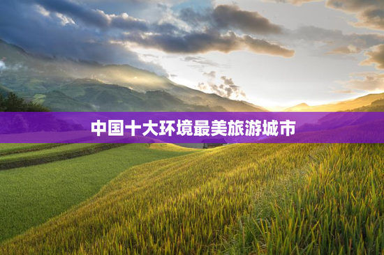 中国十大环境最美旅游城市