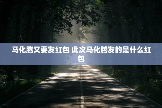 马化腾又要发红包 此次马化腾发的是什么红包