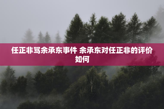 任正非骂余承东事件 余承东对任正非的评价如何