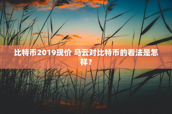 比特币2019现价 马云对比特币的看法是怎样？
