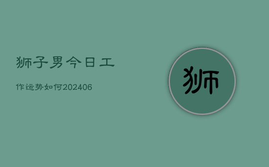 狮子男今日工作运势如何(20240605)