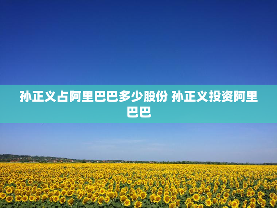 孙正义占阿里巴巴多少股份 孙正义投资阿里巴巴