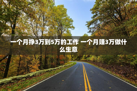 一个月挣3万到5万的工作 一个月赚3万做什么生意