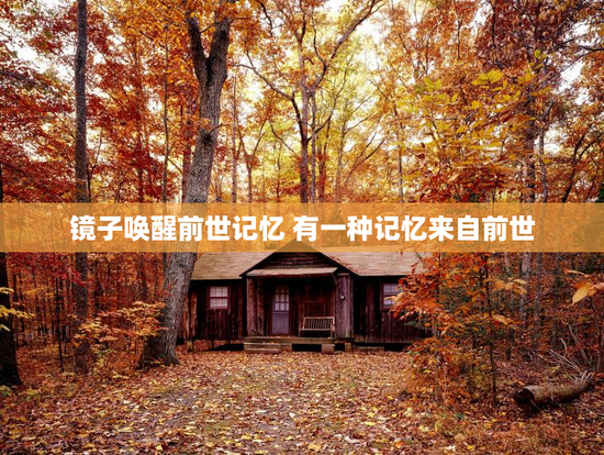 镜子唤醒前世记忆 有一种记忆来自前世