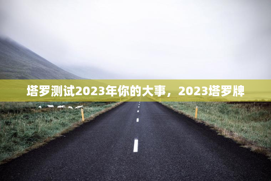 塔罗测试2023年你的大事，2023塔罗牌