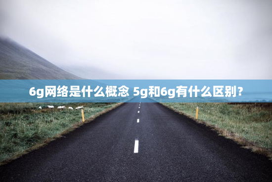 6g网络是什么概念 5g和6g有什么区别？
