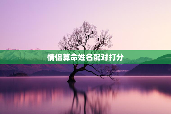 情侣算命姓名配对打分，情侣测试姓名配对准