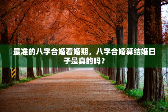 最准的八字合婚看婚期，八字合婚算结婚日子是真的吗？