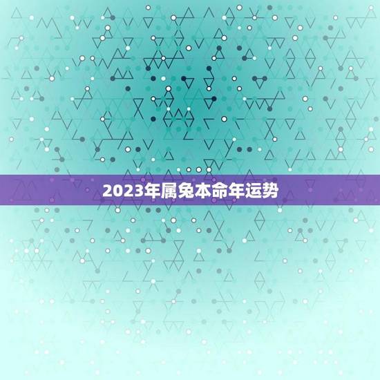 2023年属兔本命年运势(介绍兔年运势及注意事项)