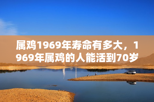 属鸡1969年寿命有多大，1969年属鸡的人能活到70岁