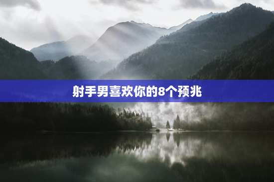 射手男喜欢你的8个预兆