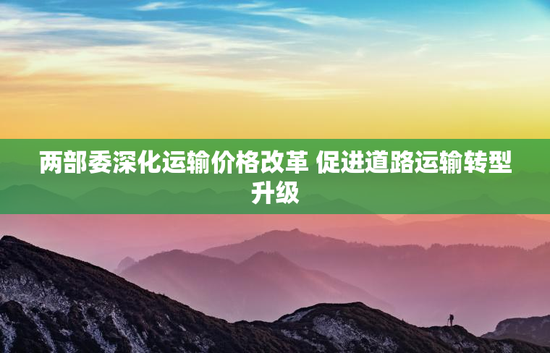 两部委深化运输价格改革 促进道路运输转型升级