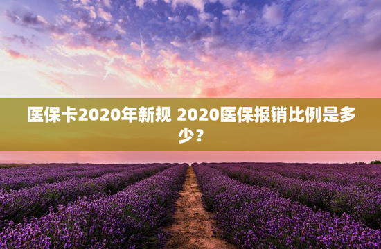 医保卡2020年新规 2020医保报销比例是多少？