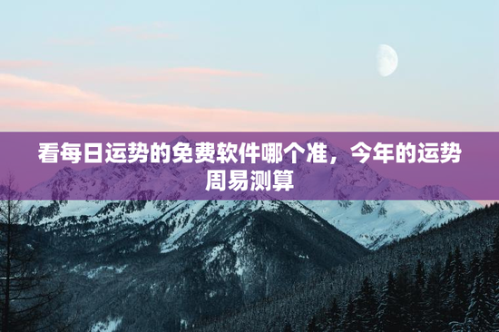 看每日运势的免费软件哪个准，今年的运势周易测算