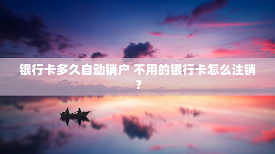 银行卡多久自动销户 不用的银行卡怎么注销？