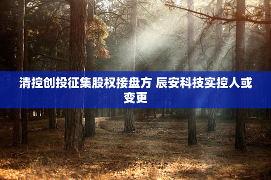 清控创投征集股权接盘方 辰安科技实控人或变更