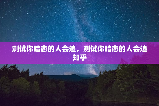 测试你暗恋的人会追，测试你暗恋的人会追知乎