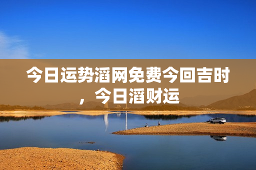 今日运势滔网免费今回吉时，今日滔财运
