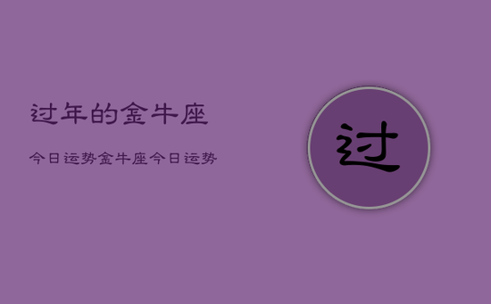 过年的金牛座今日运势，金牛座今日运势过年