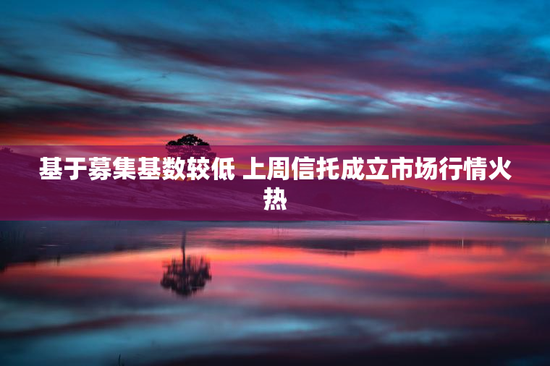 基于募集基数较低 上周信托成立市场行情火热