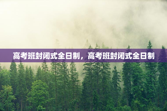 高考班封闭式全日制，高考班封闭式全日制