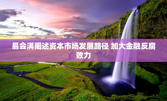 易会满阐述资本市场发展路径 加大金融反腐败力