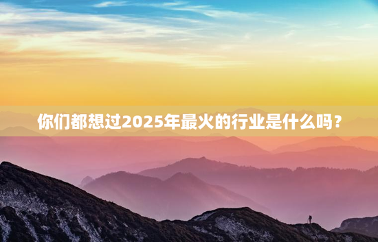 你们都想过2025年最火的行业是什么吗？